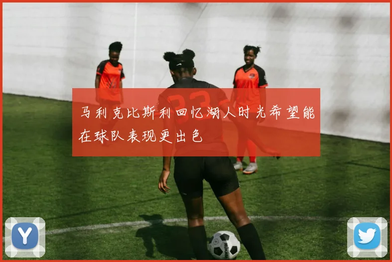 马利克比斯利回忆湖人时光希望能在球队表现更出色
