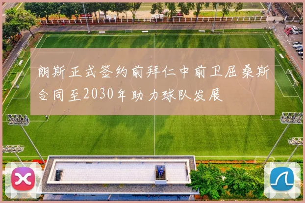 朗斯正式签约前拜仁中前卫屈桑斯合同至2030年助力球队发展