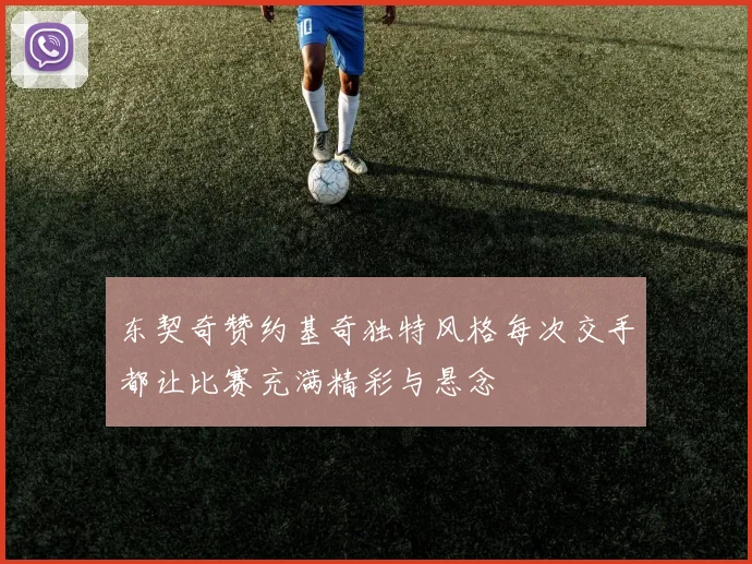 东契奇赞约基奇独特风格每次交手都让比赛充满精彩与悬念