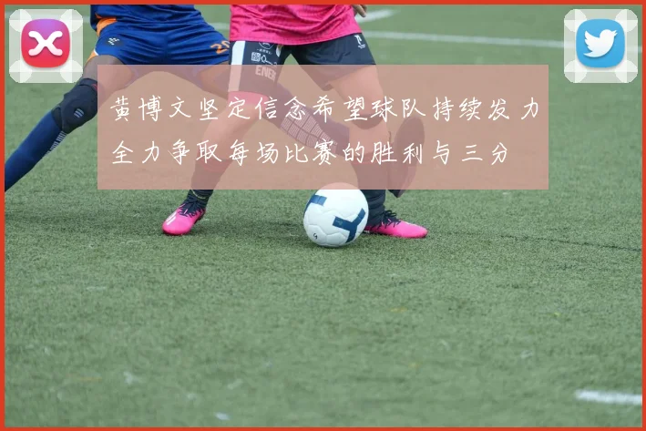 黄博文坚定信念希望球队持续发力全力争取每场比赛的胜利与三分