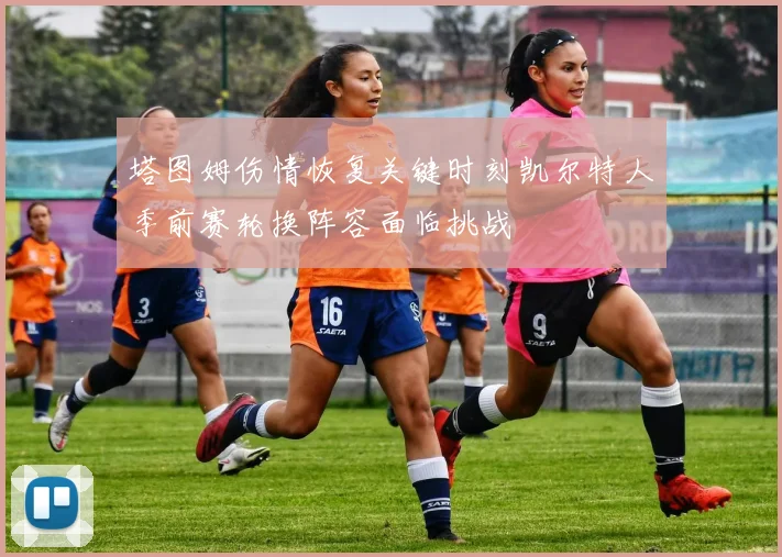 塔图姆伤情恢复关键时刻凯尔特人季前赛轮换阵容面临挑战