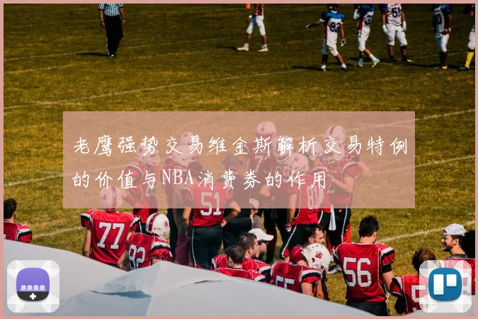 老鹰强势交易维金斯解析交易特例的价值与NBA消费券的作用