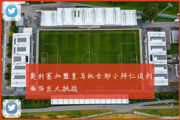 奥利塞加盟皇马机会渺小拜仁谈判面临巨大挑战
