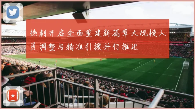 热刺开启全面重建新篇章大规模人员调整与精准引援并行推进
