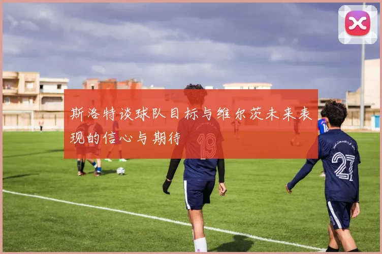 斯洛特谈球队目标与维尔茨未来表现的信心与期待