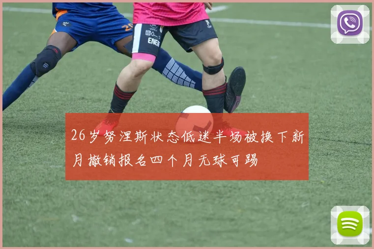 26岁努涅斯状态低迷半场被换下新月撤销报名四个月无球可踢