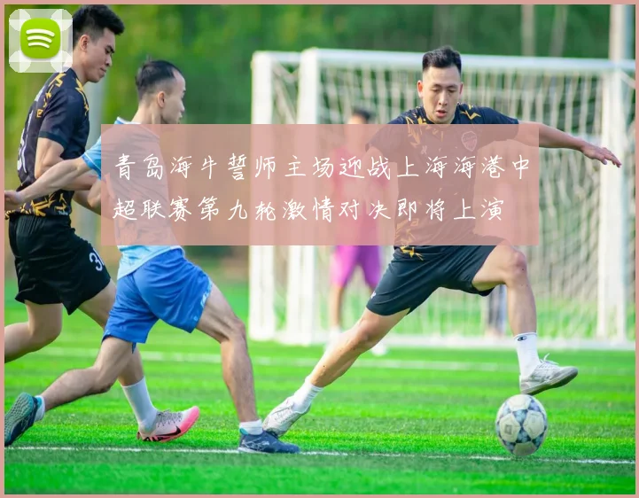 青岛海牛誓师主场迎战上海海港中超联赛第九轮激情对决即将上演