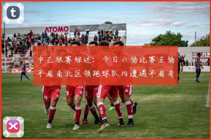 中乙联赛综述：今日六场比赛五场平局南北区领跑球队均遭遇平局考验