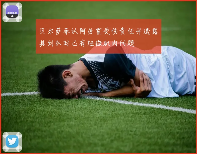 贝尔萨承认阿劳霍受伤责任并透露其到队时已有轻微肌肉问题