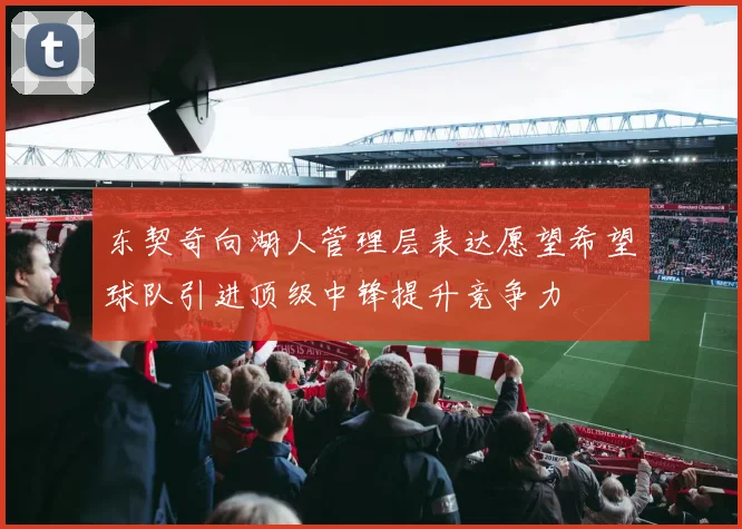 东契奇向湖人管理层表达愿望希望球队引进顶级中锋提升竞争力