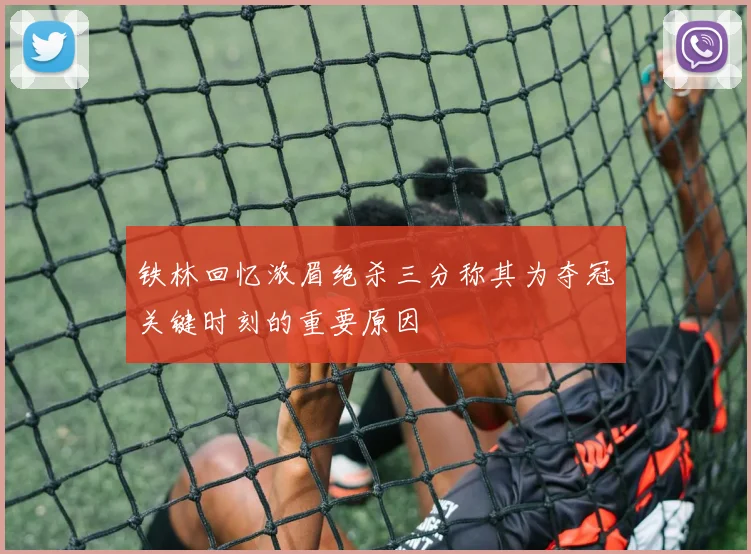 铁林回忆浓眉绝杀三分称其为夺冠关键时刻的重要原因