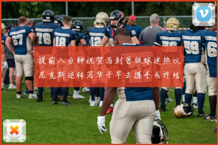 提前八分钟祝贺马刺晋级球迷热议尼克斯逆转若华子早去握手或许结果不同