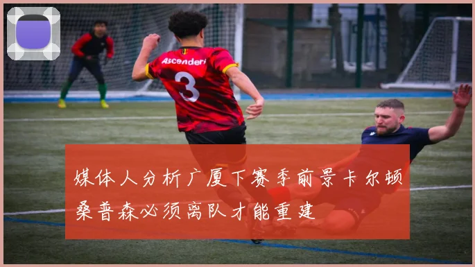 媒体人分析广厦下赛季前景卡尔顿桑普森必须离队才能重建