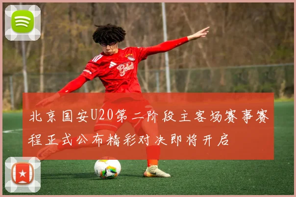 北京国安U20第二阶段主客场赛事赛程正式公布精彩对决即将开启