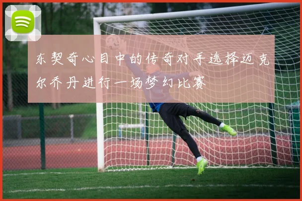 东契奇心目中的传奇对手选择迈克尔乔丹进行一场梦幻比赛