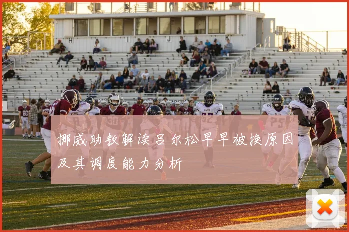 挪威助教解读吕尔松早早被换原因及其调度能力分析