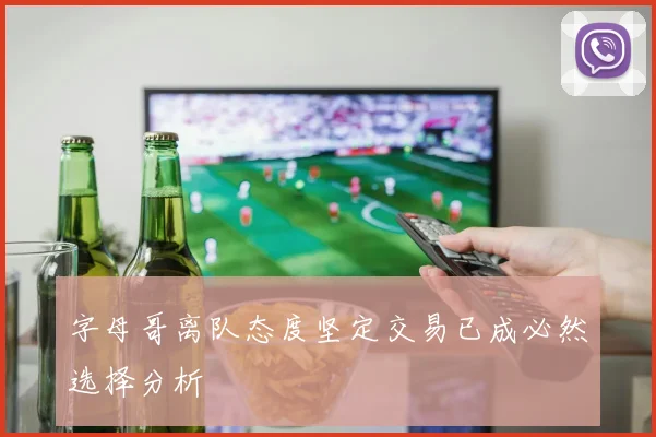 字母哥离队态度坚定交易已成必然选择分析