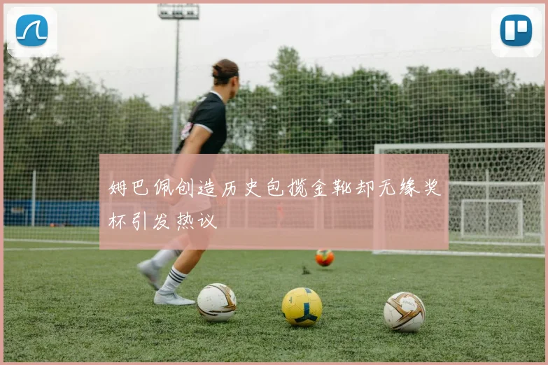 姆巴佩创造历史包揽金靴却无缘奖杯引发热议
