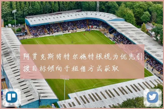 阿贾克斯将特尔施特根视为优先引援目标倾向于租借方式获取