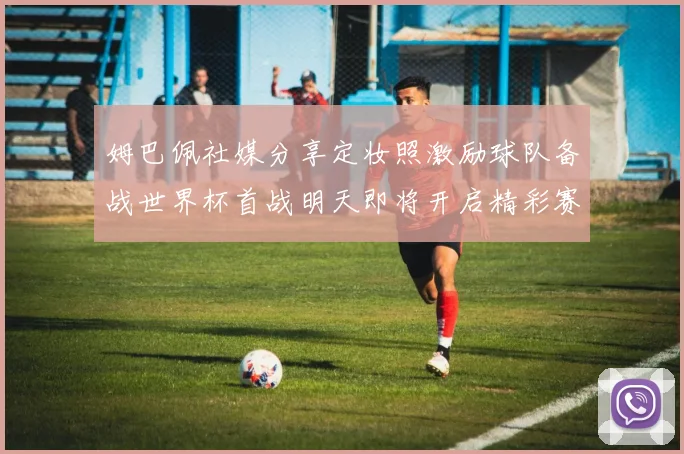 姆巴佩社媒分享定妆照激励球队备战世界杯首战明天即将开启精彩赛事