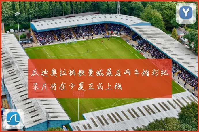 瓜迪奥拉执教曼城最后两年精彩纪录片将在今夏正式上线