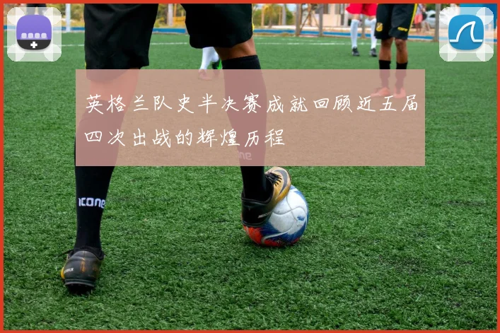 英格兰队史半决赛成就回顾近五届四次出战的辉煌历程