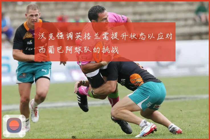 沃克强调英格兰需提升状态以应对西葡巴阿球队的挑战
