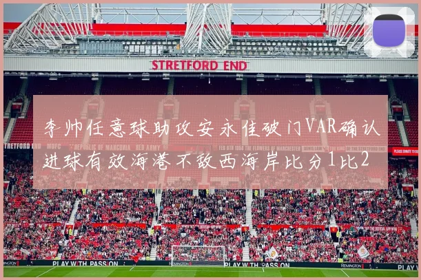 李帅任意球助攻安永佳破门VAR确认进球有效海港不敌西海岸比分1比2