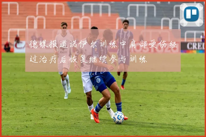 德媒报道诺伊尔训练中肩部受伤经过治疗后恢复继续参与训练
