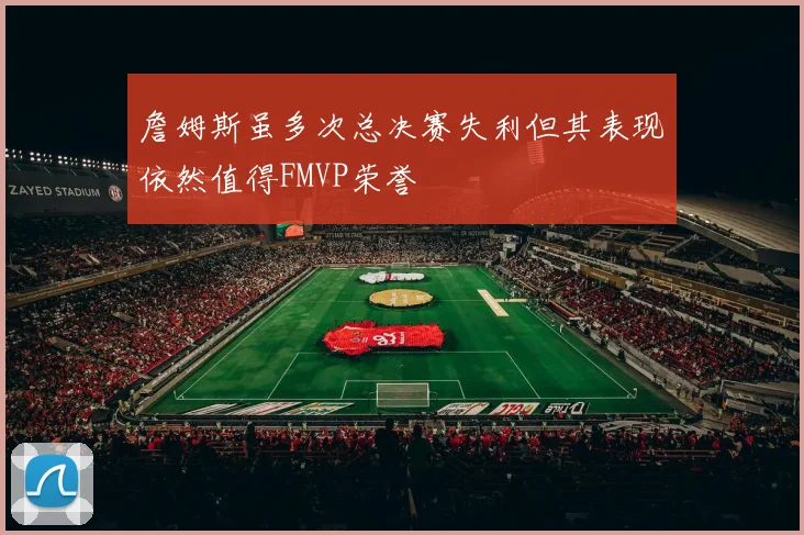 詹姆斯虽多次总决赛失利但其表现依然值得FMVP荣誉