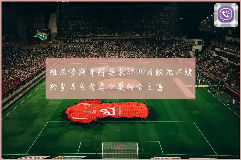维尼修斯年薪要求2600万欧元不续约皇马或考虑今夏转会出售
