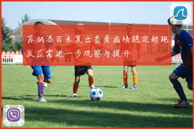 苏炳添百米复出首秀成绩稳定起跑反应需进一步观察与提升