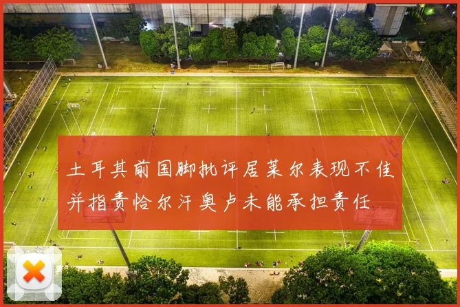 土耳其前国脚批评居莱尔表现不佳并指责恰尔汗奥卢未能承担责任