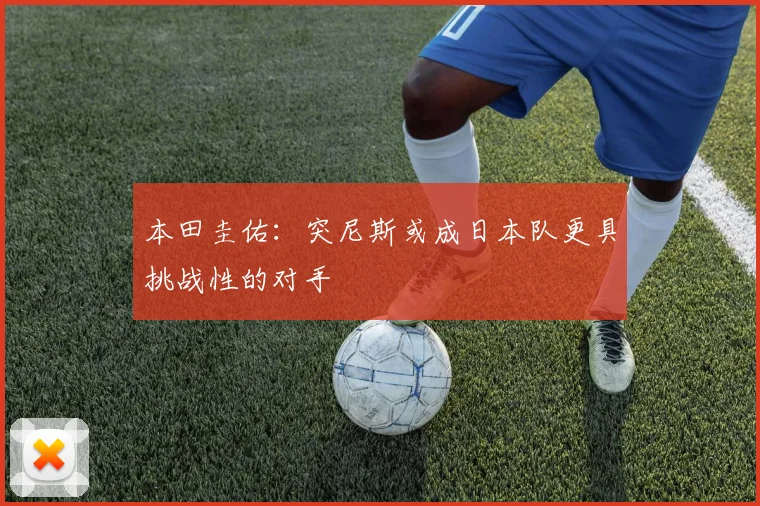 本田圭佑：突尼斯或成日本队更具挑战性的对手